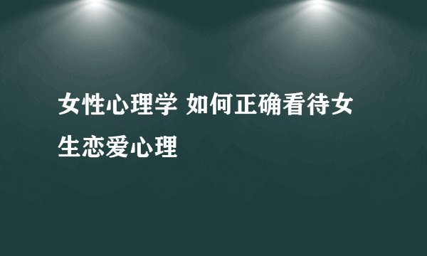 女性心理学 如何正确看待女生恋爱心理
