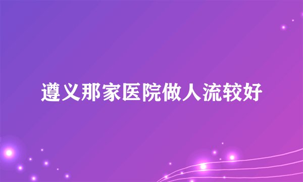 遵义那家医院做人流较好