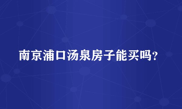 南京浦口汤泉房子能买吗？