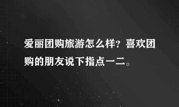 爱丽团购旅游怎么样？喜欢团购的朋友说下指点一二。