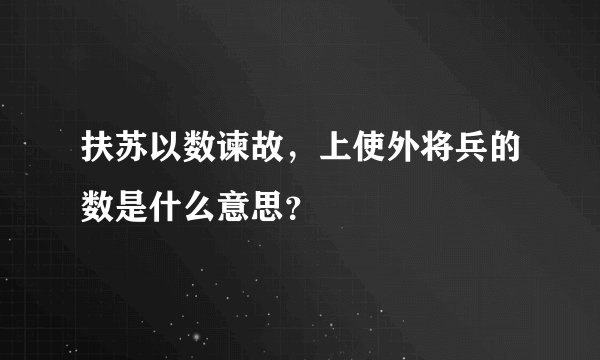 扶苏以数谏故，上使外将兵的数是什么意思？