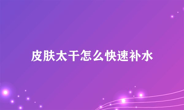 皮肤太干怎么快速补水