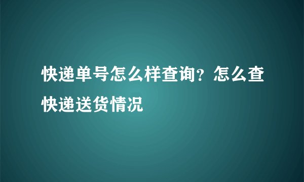快递单号怎么样查询?怎么查快递送货情况