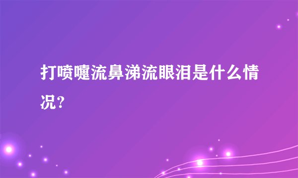 打喷嚏流鼻涕流眼泪是什么情况?