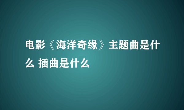电影《海洋奇缘》主题曲是什么 插曲是什么