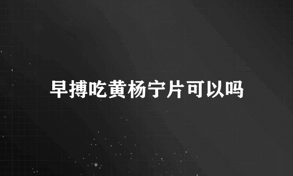 早搏吃黄杨宁片可以吗