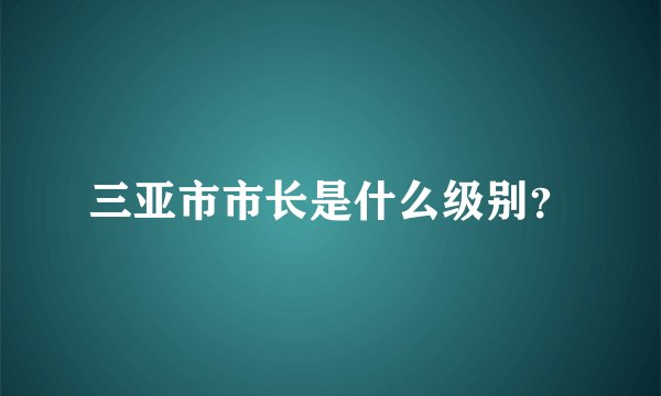 三亚市市长是什么级别？