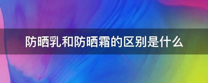 防晒乳和防晒霜的区别是什么