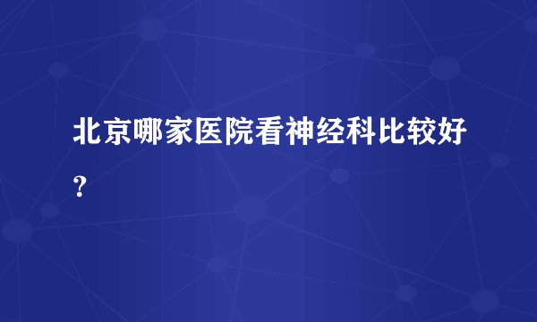 北京哪家医院看神经科比较好？