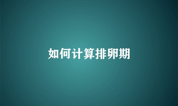 如何计算排卵期