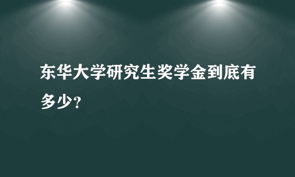 东华大学研究生奖学金到底有多少？