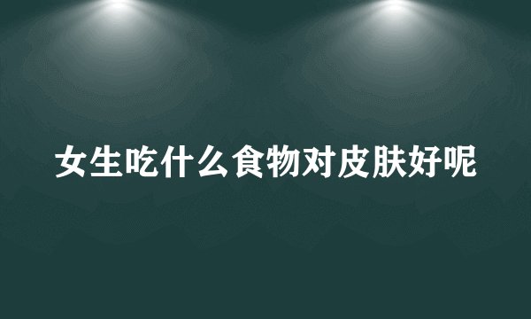 女生吃什么食物对皮肤好呢