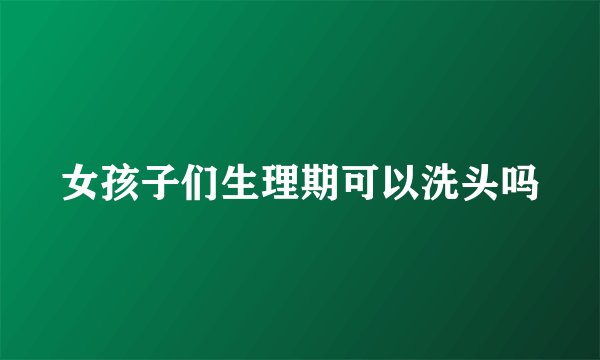 女孩子们生理期可以洗头吗