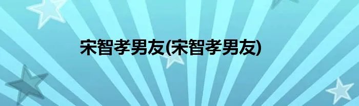 宋智孝男友(宋智孝男友)