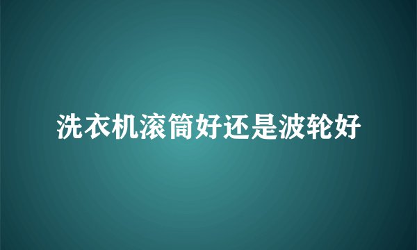 洗衣机滚筒好还是波轮好