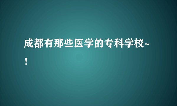成都有那些医学的专科学校~！