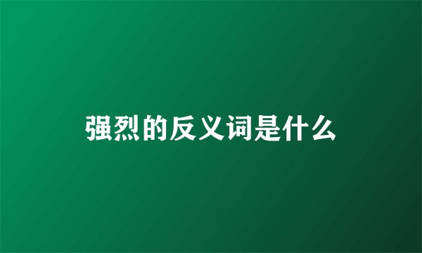 强烈的反义词是什么
