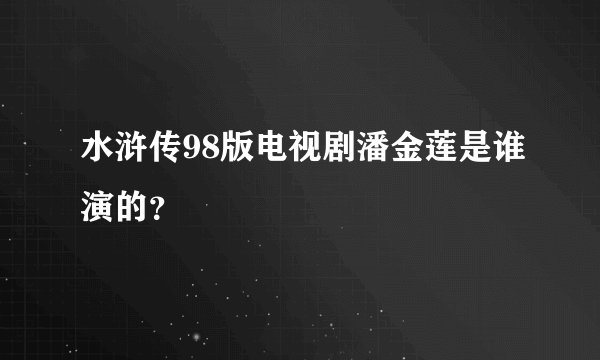 水浒传98版电视剧潘金莲是谁演的？