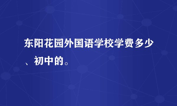东阳花园外国语学校学费多少、初中的。