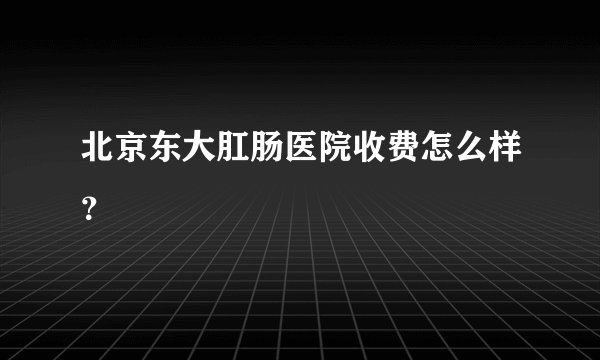 北京东大肛肠医院收费怎么样？