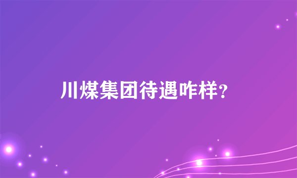 川煤集团待遇咋样？