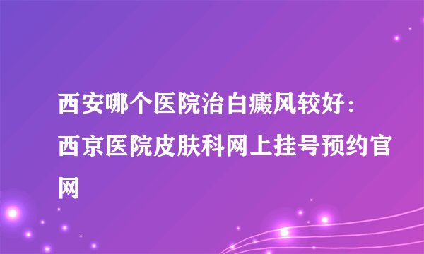 西安哪个医院治白癜风较好：西京医院皮肤科网上挂号预约官网