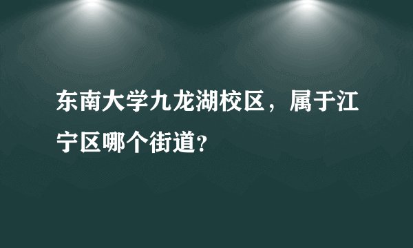 东南大学九龙湖校区，属于江宁区哪个街道？