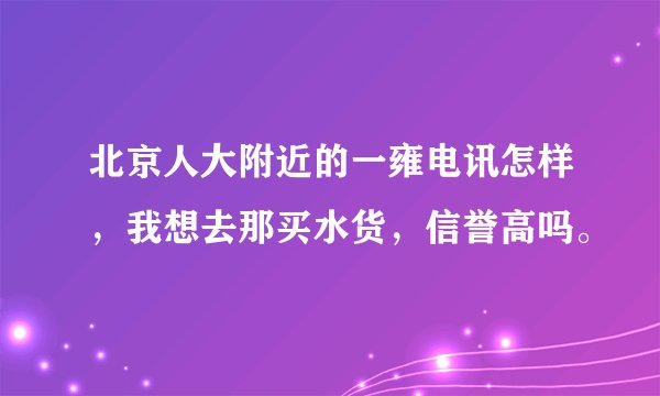 北京人大附近的一雍电讯怎样，我想去那买水货，信誉高吗。