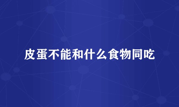 皮蛋不能和什么食物同吃