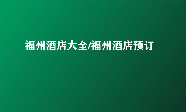 福州酒店大全/福州酒店预订