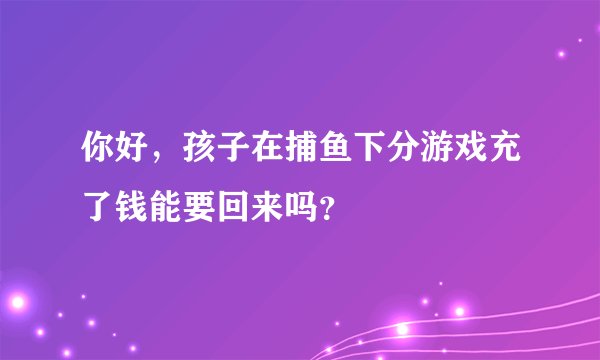 你好，孩子在捕鱼下分游戏充了钱能要回来吗？