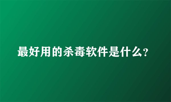 最好用的杀毒软件是什么？