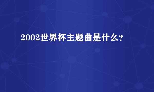 2002世界杯主题曲是什么？