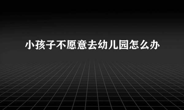 小孩子不愿意去幼儿园怎么办