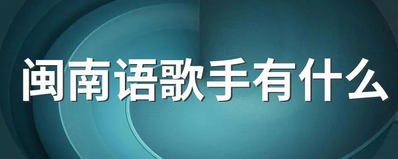 闽南语歌手有什么 闽南歌介绍
