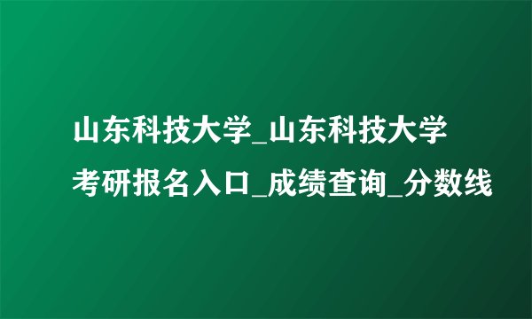 山东科技大学_山东科技大学考研报名入口_成绩查询_分数线
