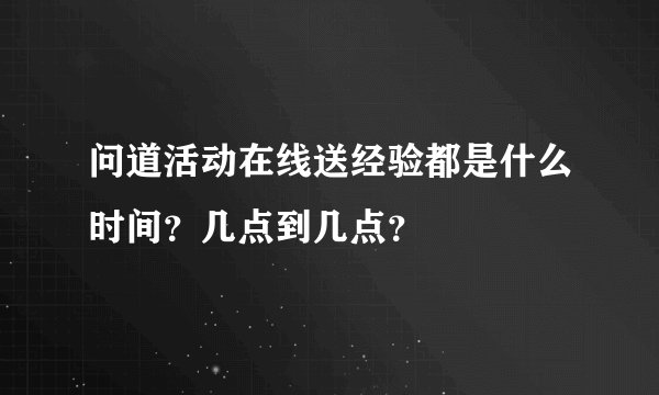 问道活动在线送经验都是什么时间？几点到几点？