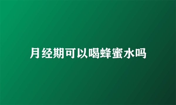 月经期可以喝蜂蜜水吗