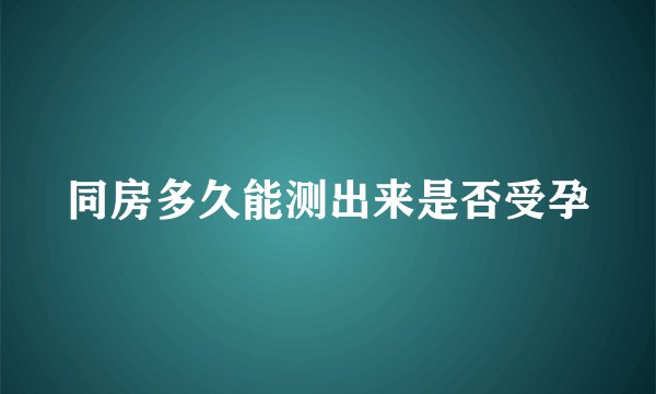 同房多久能测出来是否受孕