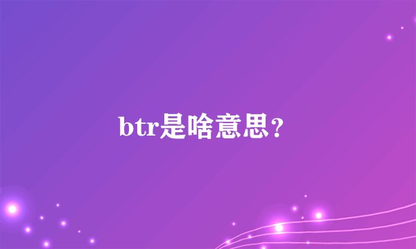 btr是啥意思？