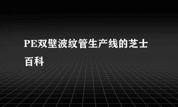 PE双壁波纹管生产线的芝士百科