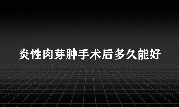 炎性肉芽肿手术后多久能好