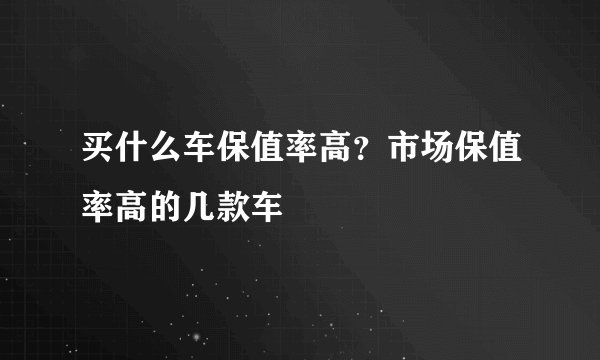 买什么车保值率高？市场保值率高的几款车