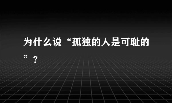为什么说“孤独的人是可耻的”？