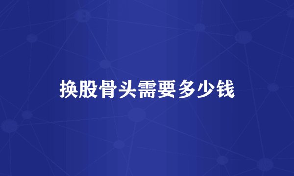 换股骨头需要多少钱