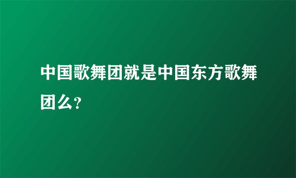 中国歌舞团就是中国东方歌舞团么？