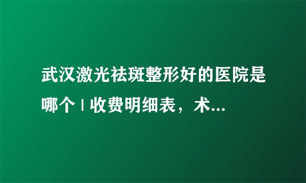 武汉激光祛斑整形好的医院是哪个 | 收费明细表，术前必看！_激光祛斑的效果好吗