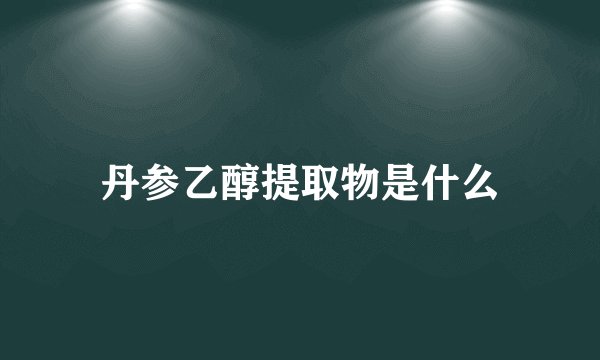 丹参乙醇提取物是什么