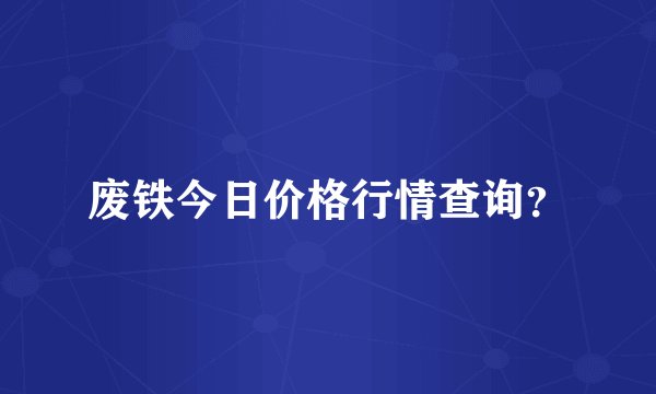 废铁今日价格行情查询?