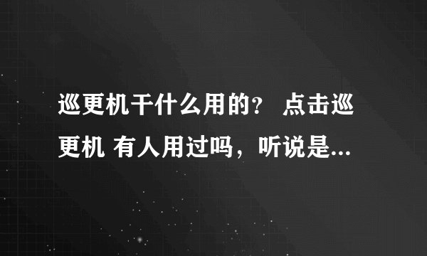 巡更机干什么用的？ 点击巡更机 有人用过吗，听说是个手电筒诶